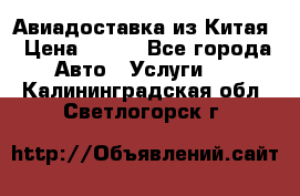 Авиадоставка из Китая › Цена ­ 100 - Все города Авто » Услуги   . Калининградская обл.,Светлогорск г.